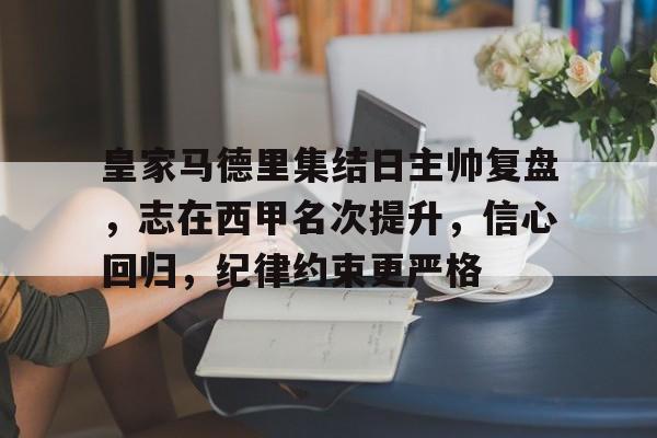aiyouxi-皇家马德里集结日主帅复盘，志在西甲名次提升，信心回归，纪律约束更严格的简单介绍