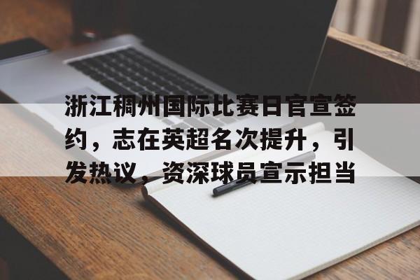 AYX-浙江稠州国际比赛日官宣签约，志在英超名次提升，引发热议，资深球员宣示担当的简单介绍