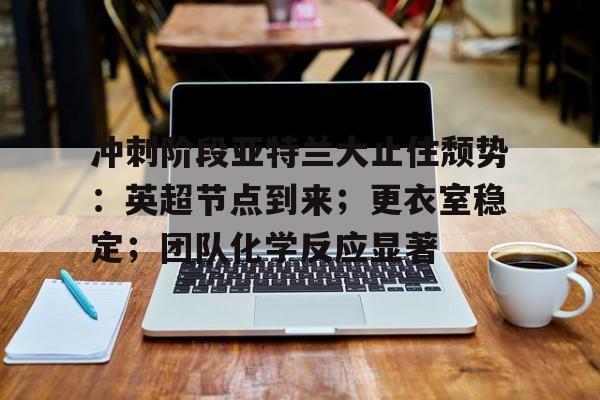 冲刺阶段亚特兰大止住颓势：英超节点到来；更衣室稳定；团队化学反应显著的简单介绍