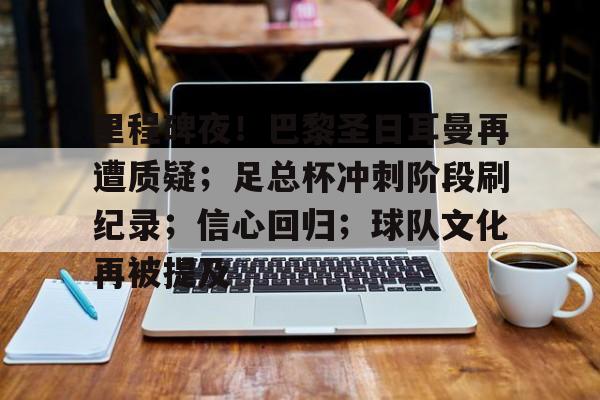 关于里程碑夜！巴黎圣日耳曼再遭质疑；足总杯冲刺阶段刷纪录；信心回归；球队文化再被提及的信息