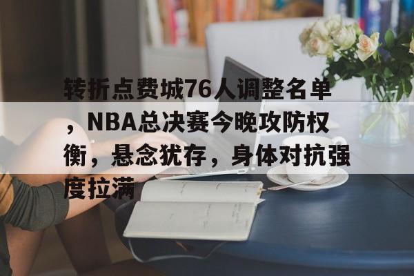 转折点费城76人调整名单，NBA总决赛今晚攻防权衡，悬念犹存，身体对抗强度拉满的简单介绍