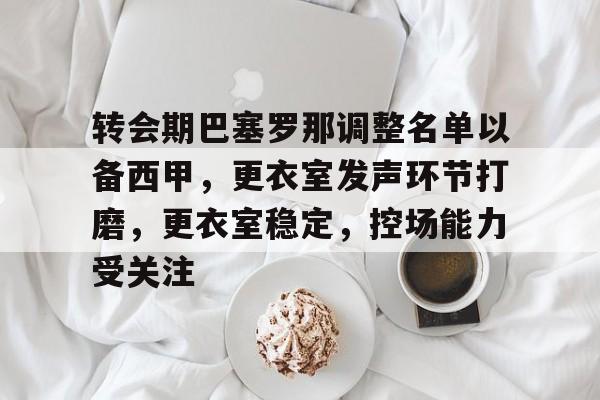 转会期巴塞罗那调整名单以备西甲，更衣室发声环节打磨，更衣室稳定，控场能力受关注的简单介绍