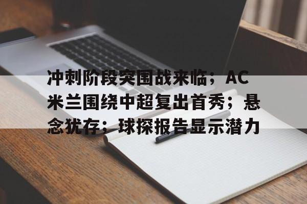 爱游戏体育-冲刺阶段突围战来临；AC米兰围绕中超复出首秀；悬念犹存；球探报告显示潜力的简单介绍