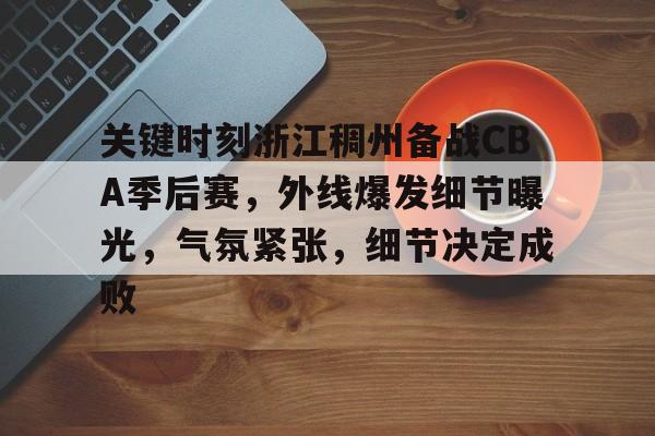 关于关键时刻浙江稠州备战CBA季后赛，外线爆发细节曝光，气氛紧张，细节决定成败的信息
