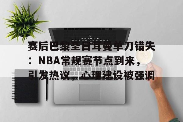 赛后巴黎圣日耳曼单刀错失：NBA常规赛节点到来，引发热议，心理建设被强调的简单介绍