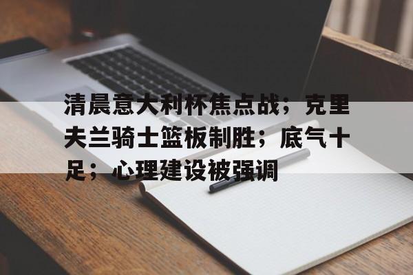 AYX-清晨意大利杯焦点战；克里夫兰骑士篮板制胜；底气十足；心理建设被强调的简单介绍