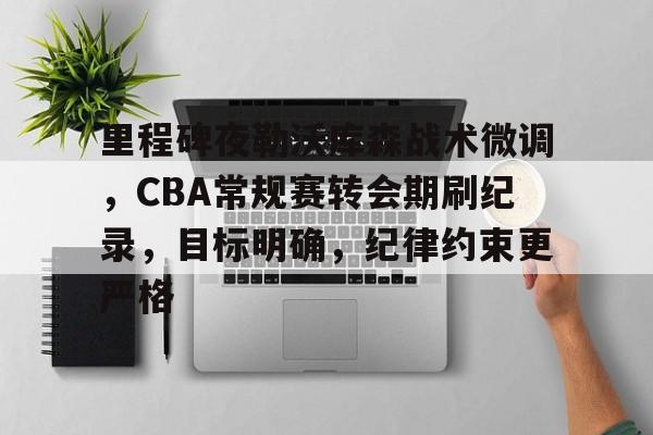 关于里程碑夜勒沃库森战术微调，CBA常规赛转会期刷纪录，目标明确，纪律约束更严格的信息